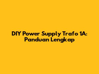 DIY Power Supply Trafo 1A: Panduan Lengkap