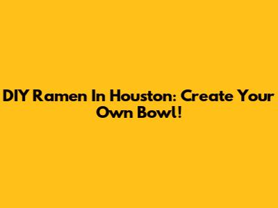 DIY Ramen In Houston: Create Your Own Bowl!