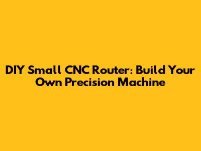 DIY Small CNC Router: Build Your Own Precision Machine