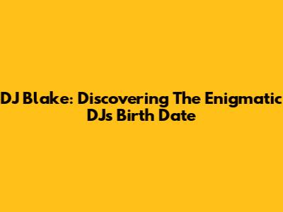 DJ Blake: Discovering The Enigmatic DJ's Birth Date