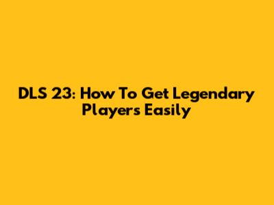 DLS 23: How To Get Legendary Players Easily