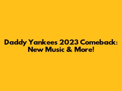 Daddy Yankee's 2023 Comeback: New Music & More!