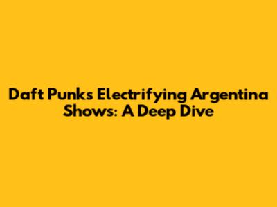 Daft Punk's Electrifying Argentina Shows: A Deep Dive