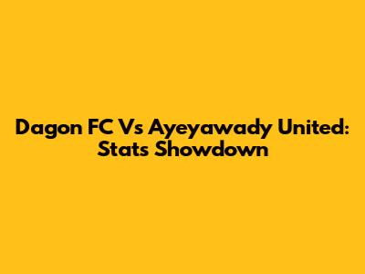 Dagon FC Vs Ayeyawady United: Stats Showdown