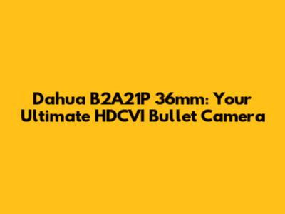 Dahua B2A21P 36mm: Your Ultimate HDCVI Bullet Camera