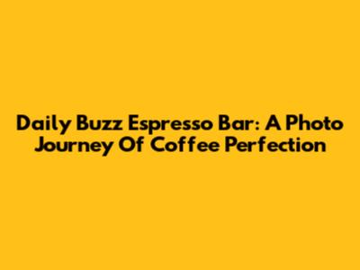 Daily Buzz Espresso Bar: A Photo Journey Of Coffee Perfection
