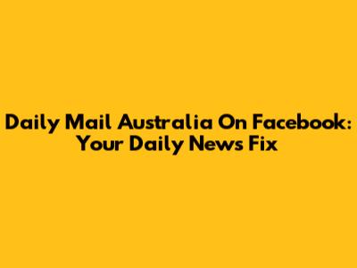 Daily Mail Australia On Facebook: Your Daily News Fix