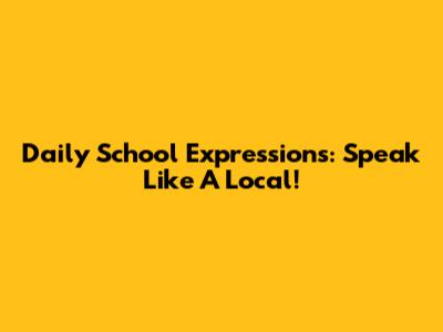 Daily School Expressions: Speak Like A Local!