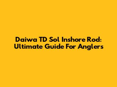 Daiwa TD Sol Inshore Rod: Ultimate Guide For Anglers