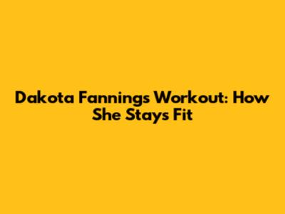 Dakota Fanning's Workout: How She Stays Fit