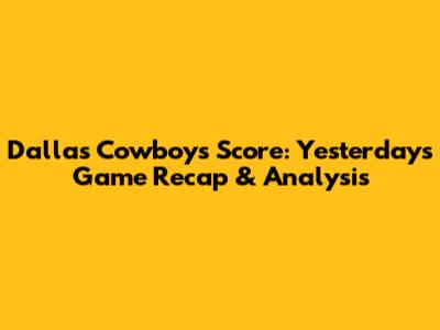 Dallas Cowboys' Score: Yesterday's Game Recap & Analysis