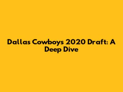 Dallas Cowboys 2020 Draft: A Deep Dive