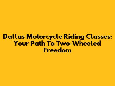 Dallas Motorcycle Riding Classes: Your Path To Two-Wheeled Freedom