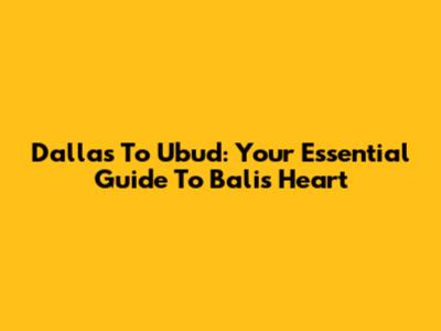 Dallas To Ubud: Your Essential Guide To Bali's Heart