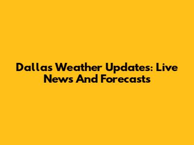 Dallas Weather Updates: Live News And Forecasts