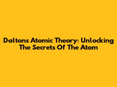 Dalton's Atomic Theory: Unlocking The Secrets Of The Atom