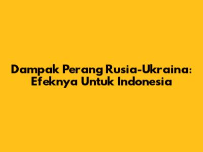 Dampak Perang Rusia-Ukraina: Efeknya Untuk Indonesia