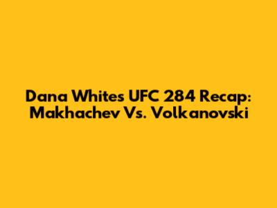 Dana White's UFC 284 Recap: Makhachev Vs. Volkanovski