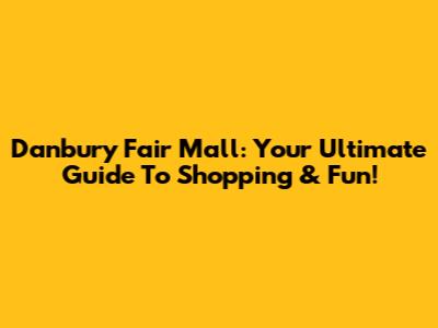 Danbury Fair Mall: Your Ultimate Guide To Shopping & Fun!
