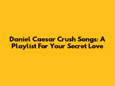 Daniel Caesar Crush Songs: A Playlist For Your Secret Love
