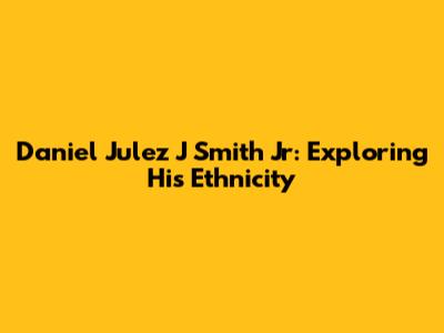 Daniel Julez J Smith Jr: Exploring His Ethnicity