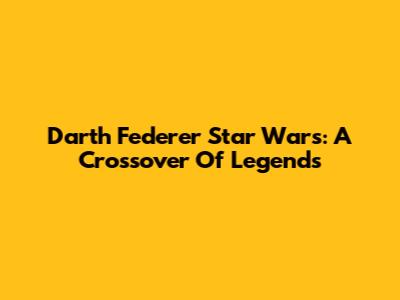 Darth Federer Star Wars: A Crossover Of Legends