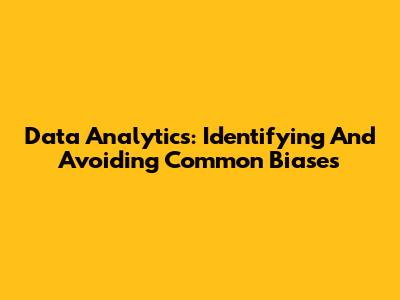 Data Analytics: Identifying And Avoiding Common Biases