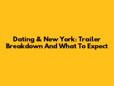 Dating & New York: Trailer Breakdown And What To Expect