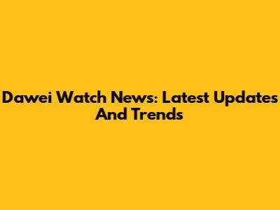 Dawei Watch News: Latest Updates And Trends