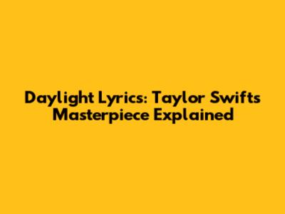 Daylight Lyrics: Taylor Swift's Masterpiece Explained