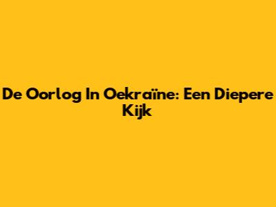 De Oorlog In Oekraïne: Een Diepere Kijk