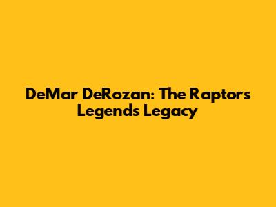 DeMar DeRozan: The Raptors Legend's Legacy