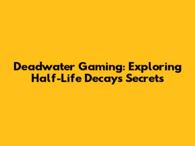Deadwater Gaming: Exploring Half-Life Decay's Secrets