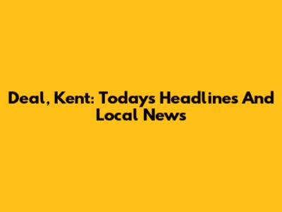 Deal, Kent: Today's Headlines And Local News