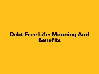 Debt-Free Life: Meaning And Benefits