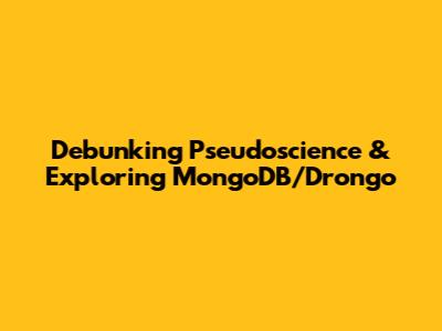 Debunking Pseudoscience & Exploring MongoDB/Drongo