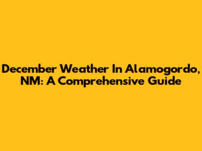 December Weather In Alamogordo, NM: A Comprehensive Guide
