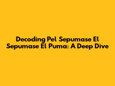 Decoding 'Pel Sepumase El Sepumase El Puma': A Deep Dive