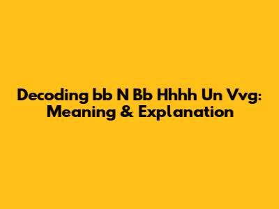 Decoding 'bb N Bb Hhhh Un Vvg': Meaning & Explanation