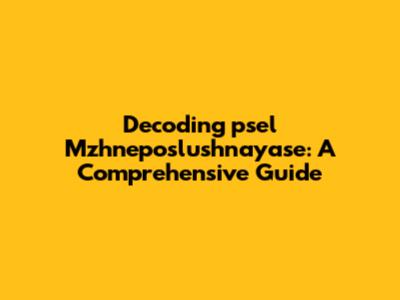 Decoding 'psel Mzhneposlushnayase': A Comprehensive Guide