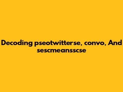 Decoding 'pseotwitterse,' 'convo,' And 'sescmeansscse'