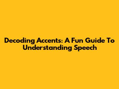 Decoding Accents: A Fun Guide To Understanding Speech