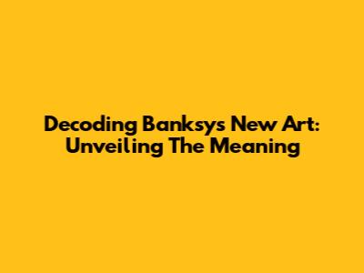 Decoding Banksy's New Art: Unveiling The Meaning