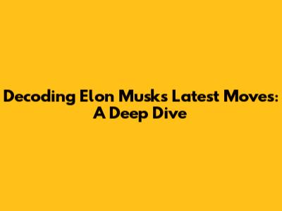 Decoding Elon Musk's Latest Moves: A Deep Dive