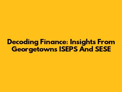 Decoding Finance: Insights From Georgetown's ISEPS And SESE