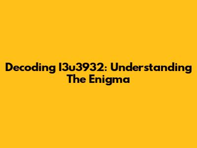 Decoding I3u3932: Understanding The Enigma