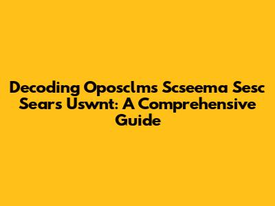 Decoding Oposclms Scseema Sesc Sears Uswnt: A Comprehensive Guide