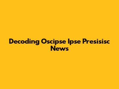 Decoding Oscipse Ipse Presisisc News