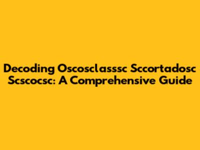 Decoding Oscosclasssc Sccortadosc Scscocsc: A Comprehensive Guide