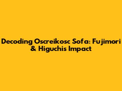 Decoding Oscreikosc Sofa: Fujimori & Higuchi's Impact